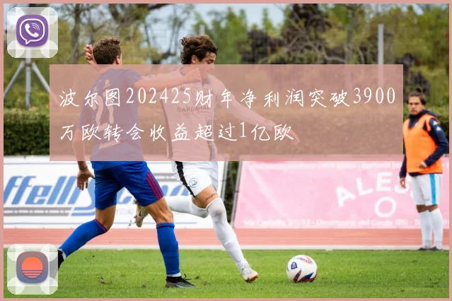 波尔图202425财年净利润突破3900万欧转会收益超过1亿欧
