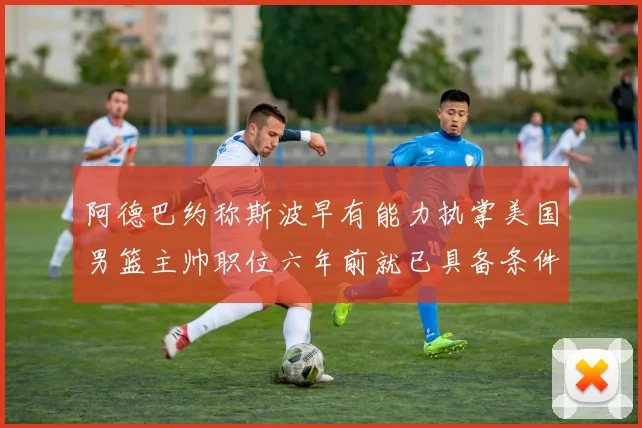 阿德巴约称斯波早有能力执掌美国男篮主帅职位六年前就已具备条件