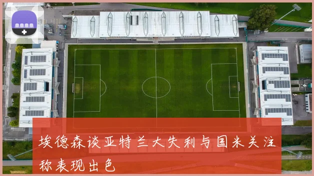 埃德森谈亚特兰大失利与国米关注称表现出色