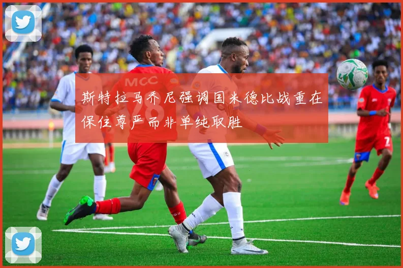 斯特拉马乔尼强调国米德比战重在保住尊严而非单纯取胜