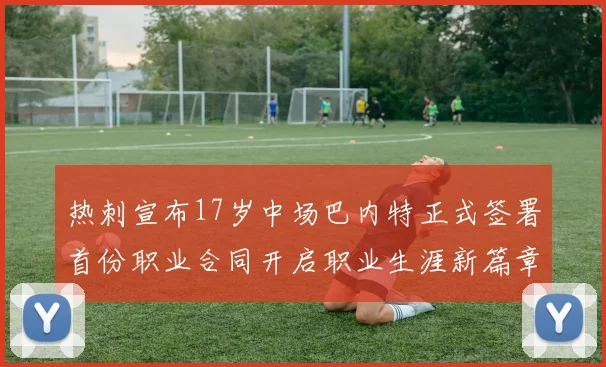 热刺宣布17岁中场巴内特正式签署首份职业合同开启职业生涯新篇章