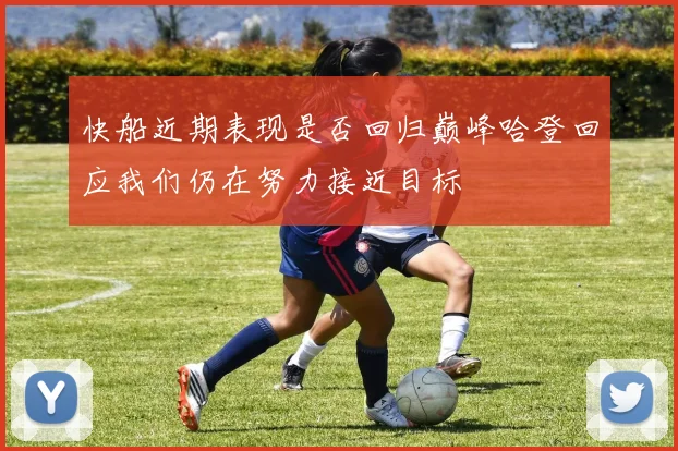 快船近期表现是否回归巅峰哈登回应我们仍在努力接近目标