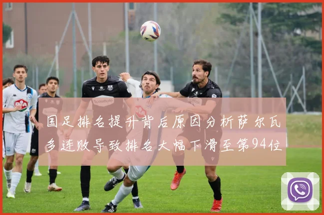 国足排名提升背后原因分析萨尔瓦多连败导致排名大幅下滑至第94位