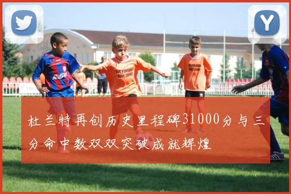 杜兰特再创历史里程碑31000分与三分命中数双双突破成就辉煌