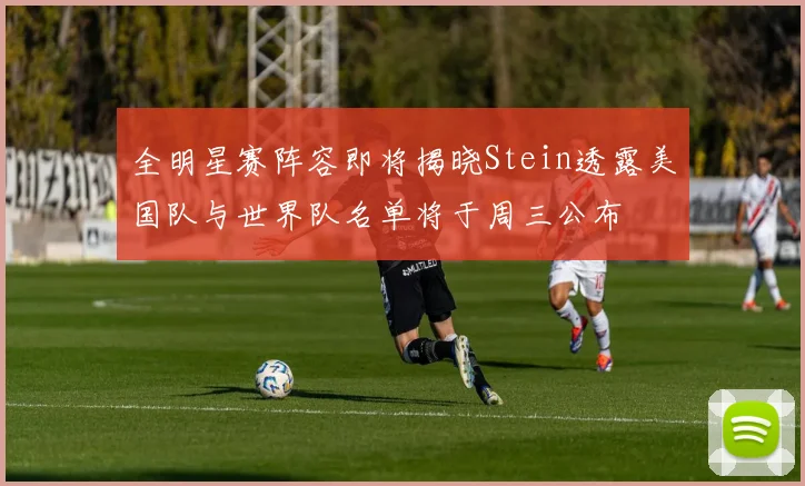 全明星赛阵容即将揭晓Stein透露美国队与世界队名单将于周三公布
