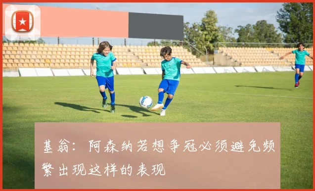 基翁：阿森纳若想争冠必须避免频繁出现这样的表现