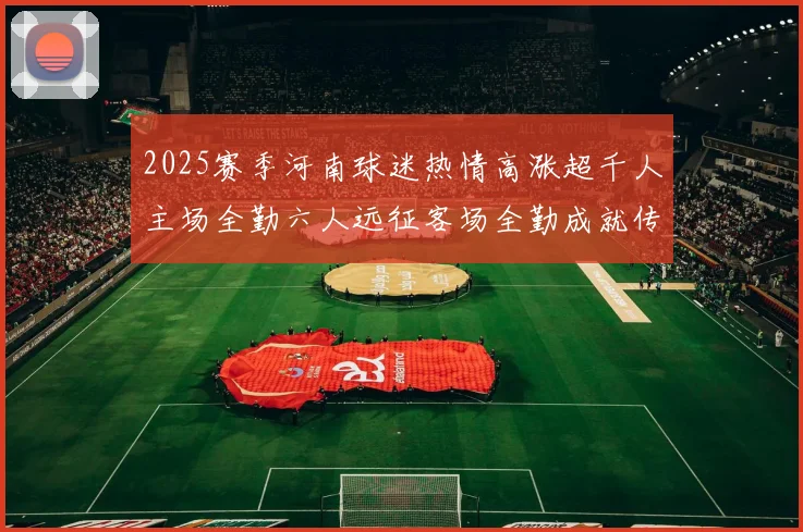 2025赛季河南球迷热情高涨超千人主场全勤六人远征客场全勤成就传奇