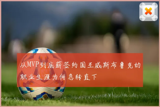 从MVP到底薪签约国王威斯布鲁克的职业生涯为何急转直下