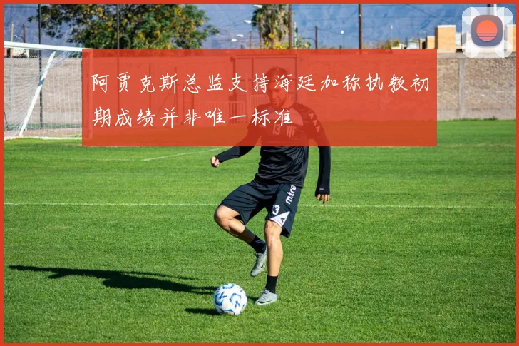 阿贾克斯总监支持海廷加称执教初期成绩并非唯一标准