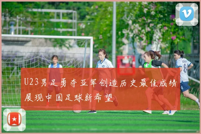 U23男足勇夺亚军创造历史最佳成绩展现中国足球新希望