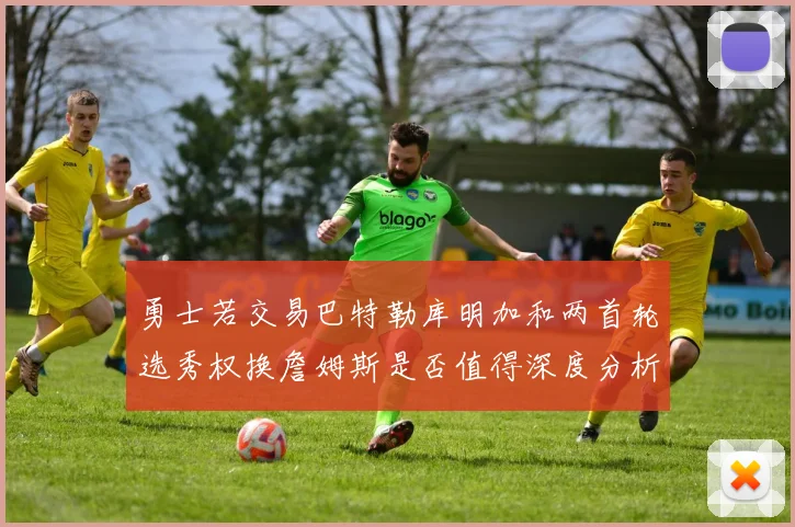 勇士若交易巴特勒库明加和两首轮选秀权换詹姆斯是否值得深度分析