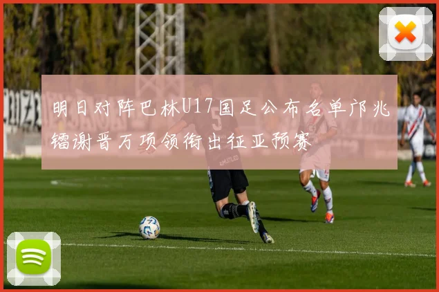 明日对阵巴林U17国足公布名单邝兆镭谢晋万项领衔出征亚预赛