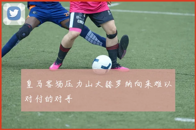 皇马客场压力山大赫罗纳向来难以对付的对手
