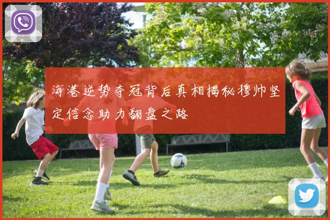 海港逆势夺冠背后真相揭秘穆帅坚定信念助力翻盘之路