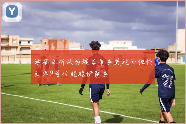 迪福分析认为埃基蒂克更适合担任红军9号位超越伊萨克