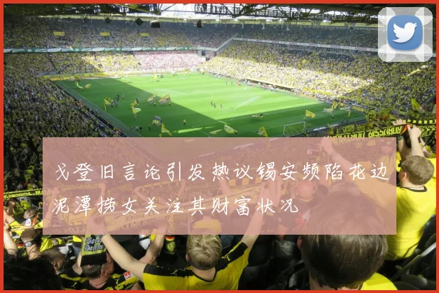 戈登旧言论引发热议锡安频陷花边泥潭捞女关注其财富状况