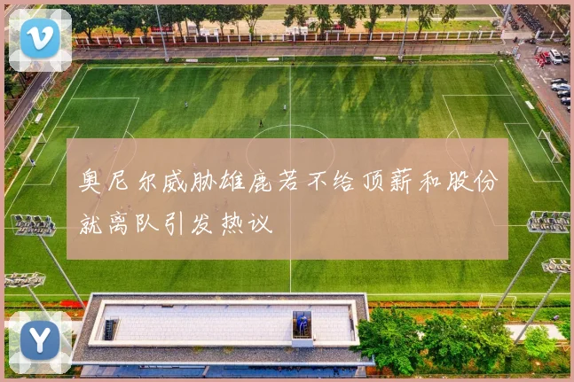 奥尼尔威胁雄鹿若不给顶薪和股份就离队引发热议