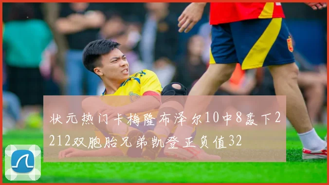 状元热门卡梅隆布泽尔10中8轰下2212双胞胎兄弟凯登正负值32